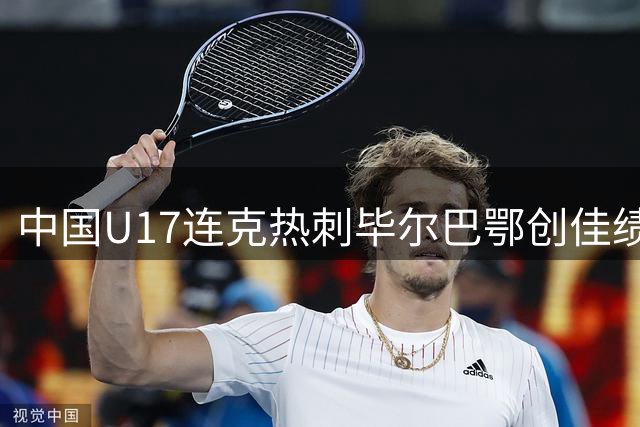 中国U17连克热刺毕尔巴鄂创佳绩 青训战术执行力获认可