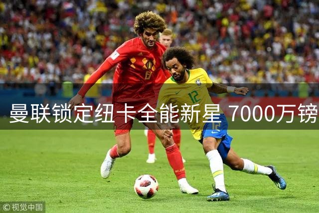 曼联锁定纽卡全能新星 7000万镑天才中场自荐加盟